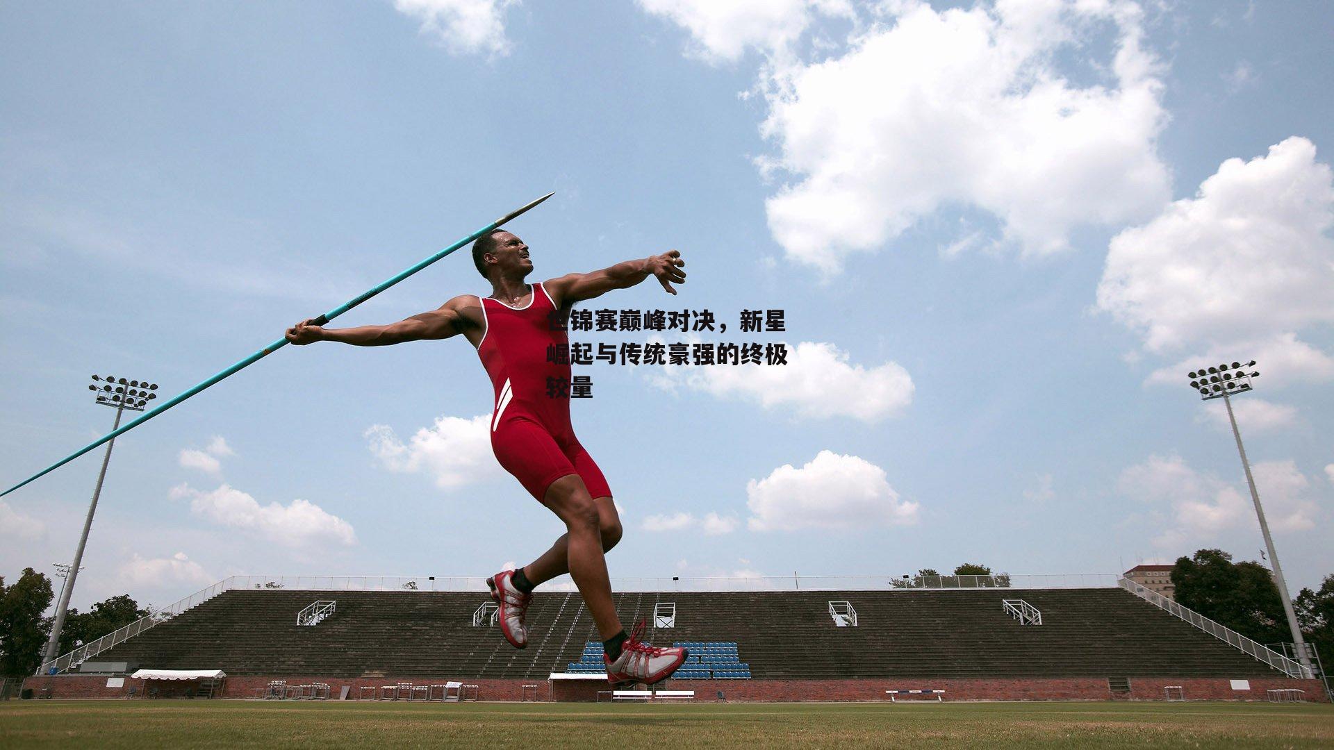 世锦赛巅峰对决,新星崛起与传统豪强的终极较量