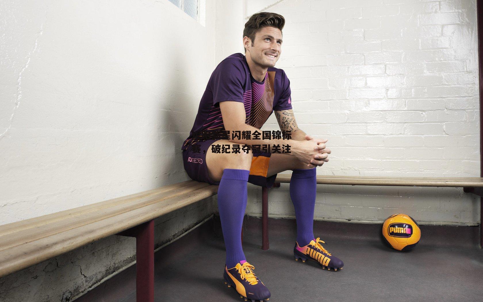 短跑新星闪耀全国锦标赛,破纪录夺冠引关注