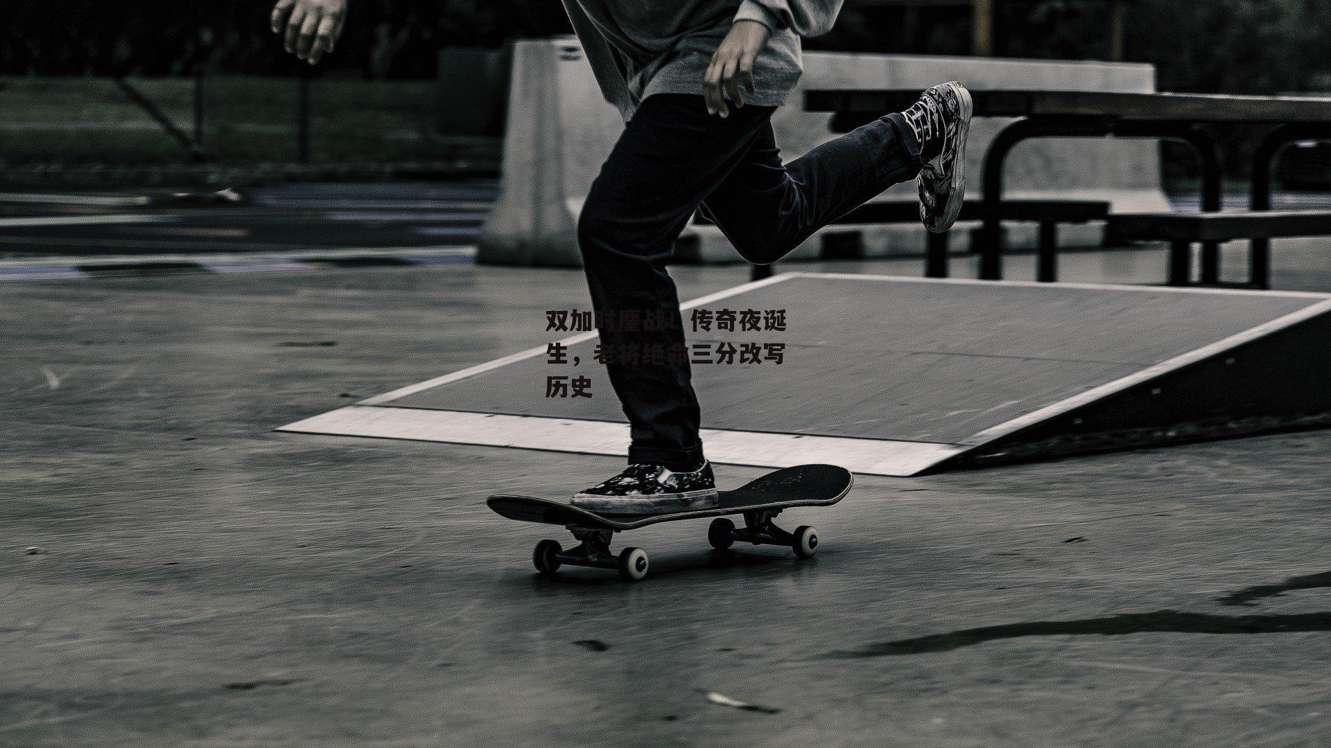 双加时鏖战!传奇夜诞生,老将绝命三分改写历史